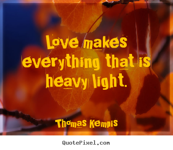 Thomas Kempis picture quotes - Love makes everything that is heavy light. - Love quotes