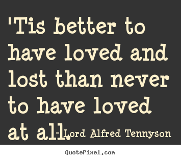 Love quotes - 'tis better to have loved and lost than never to have loved at all...