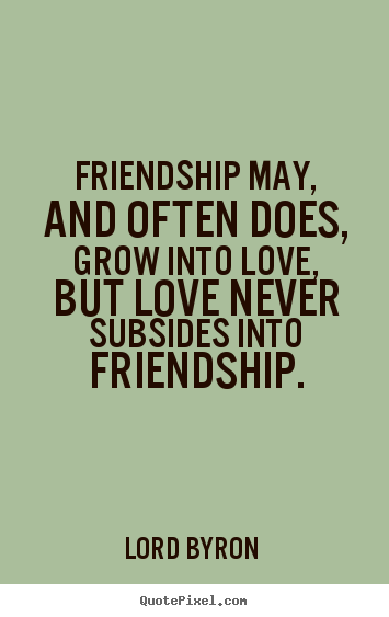 Quotes about love - Friendship may, and often does, grow into love, but love never..