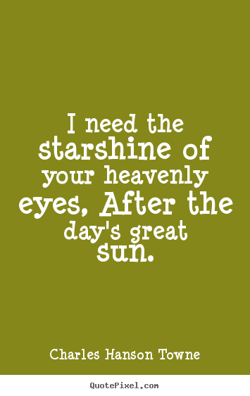Charles Hanson Towne picture quotes - I need the starshine of your heavenly eyes, after the day's great.. - Love quotes