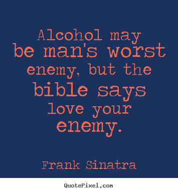 Love quote - Alcohol may be man's worst enemy, but the bible says love your enemy.