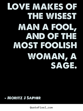 Moritz J Saphir picture quotes - Love makes of the wisest man a fool, and of the.. - Love quote