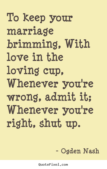 Ogden Nash picture sayings - To keep your marriage brimming, with love in the loving cup, whenever.. - Love quote