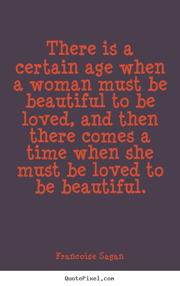 Love quotes - There is a certain age when a woman must be beautiful..