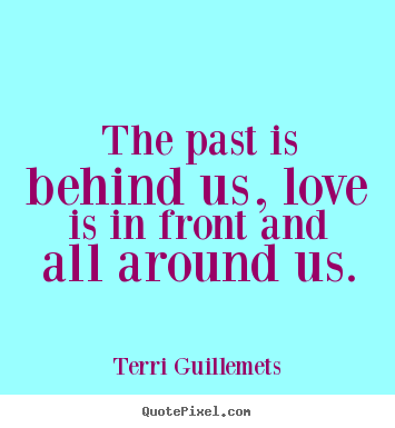 Quotes about love - The past is behind us, love is in front and all around us.