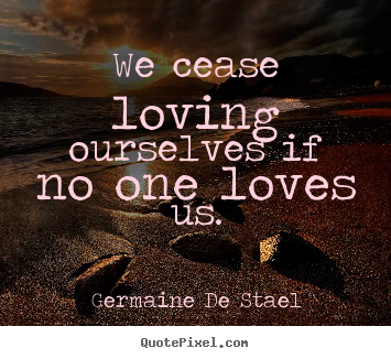 We cease loving ourselves if no one loves us. Germaine De Stael greatest love sayings
