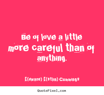 Love quote - Be of love a little more careful than of anything.