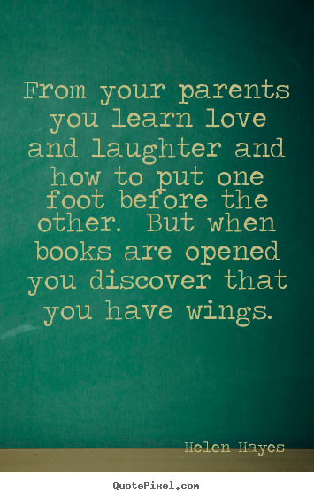 From your parents you learn love and laughter and how to.. Helen Hayes famous love quote