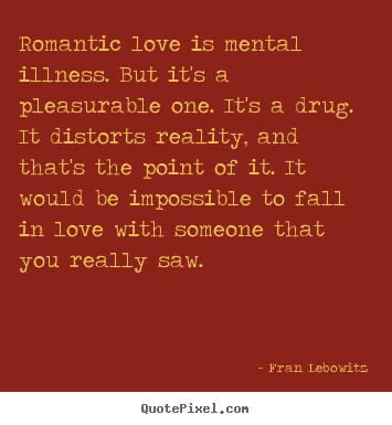 Fran Lebowitz picture quotes - Romantic love is mental illness. but it's a pleasurable one... - Love quote