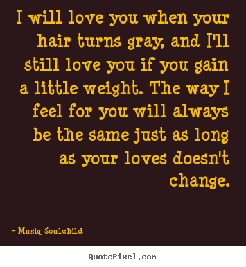 I will love you when your hair turns gray, and i'll still love.. Musiq Soulchild greatest love quote