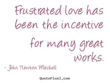 John Newton Mitchell picture quotes - Frustrated love has been the incentive for many great works. - Love sayings