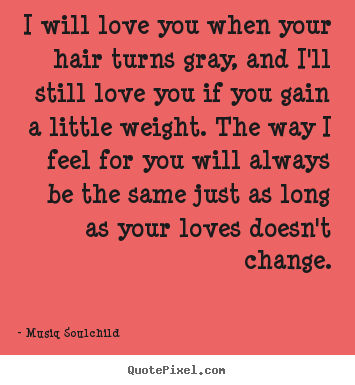 Love quotes - I will love you when your hair turns gray, and i'll..