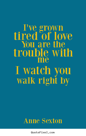 Anne Sexton picture quotes - I've grown tired of loveyou are the trouble with.. - Love quotes