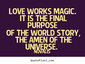 Love works magic. it is the final purpose of the world story,.. Novalis popular love quote