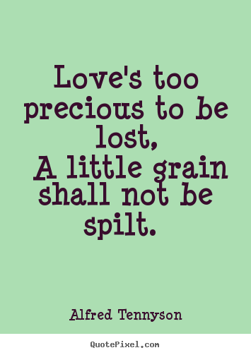 Alfred Tennyson picture quotes - Love's too precious to be lost, a little grain shall.. - Love quotes