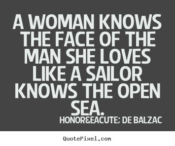 A woman knows the face of the man she loves like a sailor knows.. Honor&eacute; De Balzac good love quotes
