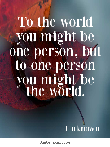 Diy picture sayings about love - To the world you might be one person, but to..