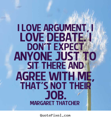 I love argument, i love debate. i don't expect anyone.. Margaret Thatcher  love quotes