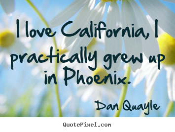 Dan Quayle picture quotes - I love california, i practically grew up in phoenix. - Love quote