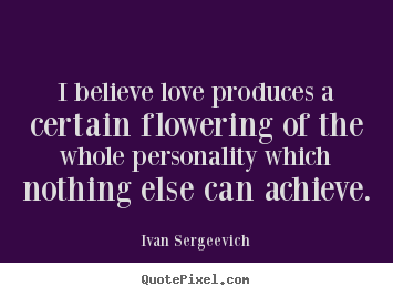 Ivan Sergeevich picture quotes - I believe love produces a certain flowering of the whole personality.. - Love quotes