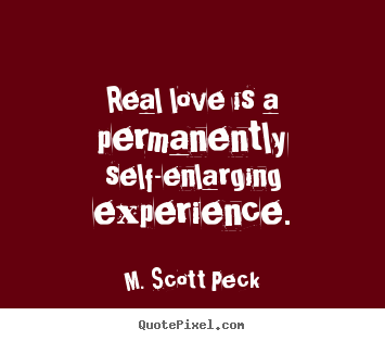 Real love is a permanently self-enlarging experience. M. Scott Peck good love quotes