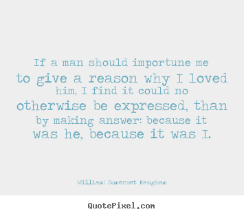 W(illiam) Somerset Maugham poster quote - If a man should importune me to give a reason.. - Love quotes
