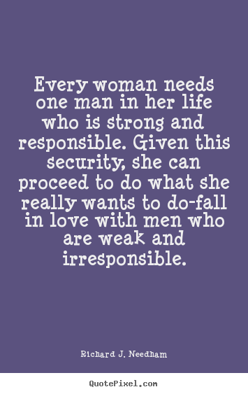 Every woman needs one man in her life who is strong and responsible... Richard J. Needham famous love quote