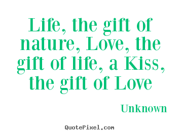 Life, the gift of nature, love, the gift.. Unknown top love quotes
