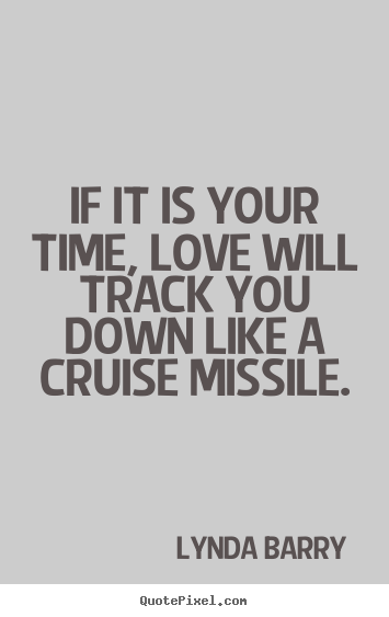 Lynda Barry picture quotes - If it is your time, love will track you down like a cruise missile. - Love quote