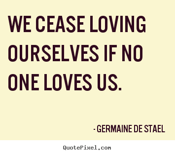 Sayings about love - We cease loving ourselves if no one loves us.