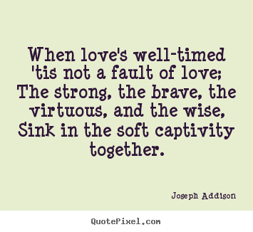 When love's well-timed 'tis not a fault of love;.. Joseph Addison good love quotes