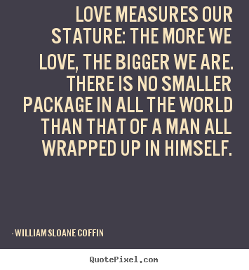 Love measures our stature: the more we love, the bigger.. William Sloane Coffin great love quotes