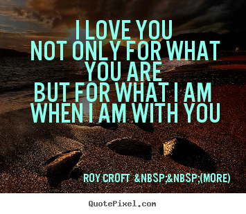 Roy Croft  &nbsp;&nbsp;(more) picture quotes - I love you not only for what you are but for what.. - Love quote