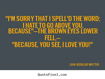 Create your own picture quotes about love - "i'm sorry that i spell'd the word; i hate to go above you, because"—the..