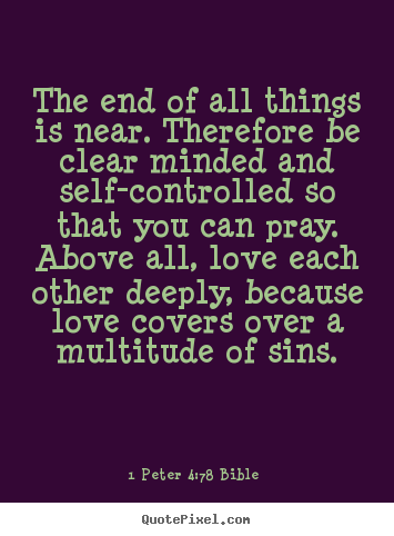 The end of all things is near. therefore be.. 1 Peter 4:7-8 Bible popular love quotes