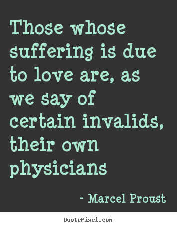 Those whose suffering is due to love are, as we say of.. Marcel Proust top love quotes