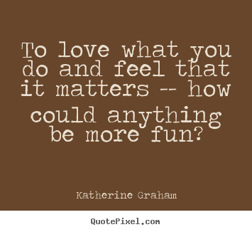 Love quote - To love what you do and feel that it matters -- how could anything..