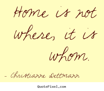 Love quotes - Home is not where, it is whom.