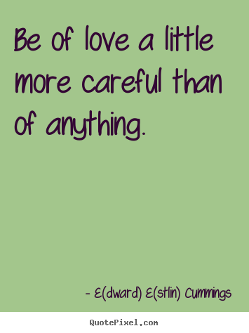 E(dward) E(stlin) Cummings picture quote - Be of love a little more careful than of anything. - Love quotes