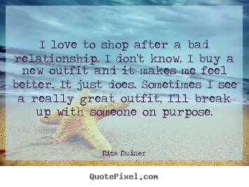 Quote about love - I love to shop after a bad relationship. i..