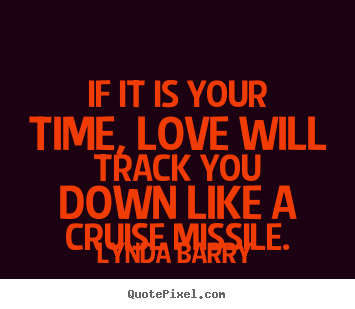 If it is your time, love will track you down like a cruise.. Lynda Barry top love quotes