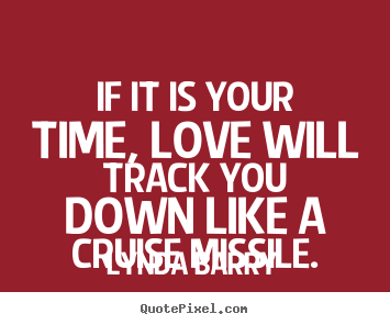 If it is your time, love will track you down.. Lynda Barry popular love quotes