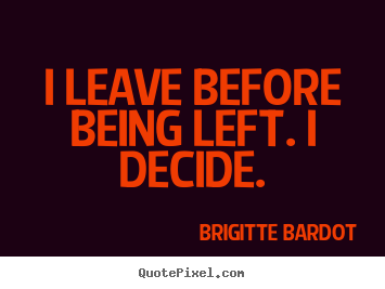 I leave before being left. i decide. Brigitte Bardot best love quotes