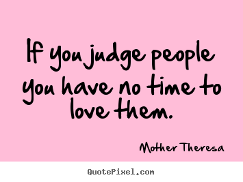 Quotes about love - If you judge people you have no time to love them.