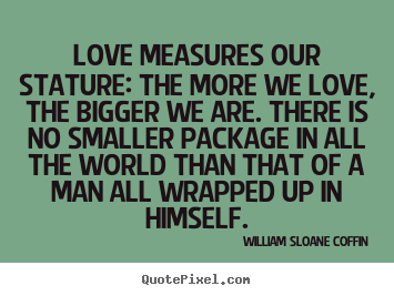Quotes about love - Love measures our stature: the more we love,..