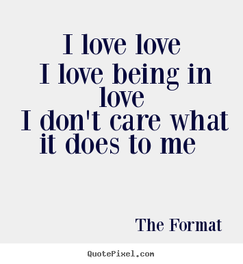 The Format picture quotes - I love love i love being in love i don't care what it does to me  - Love quotes
