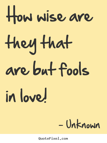 Love quotes - How wise are they that are but fools in love!
