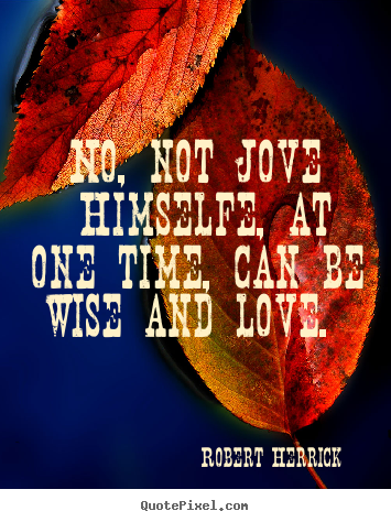 Robert Herrick poster quotes - No, not jove himselfe, at one time, can be wise and.. - Love quote
