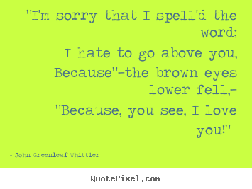 John Greenleaf Whittier picture quotes - "i'm sorry that i spell'd the word; i hate to.. - Love sayings