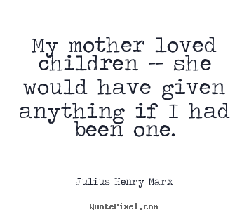 My mother loved children -- she would have given anything if i had been.. Julius Henry Marx best love quotes